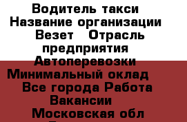 Водитель такси › Название организации ­ Везет › Отрасль предприятия ­ Автоперевозки › Минимальный оклад ­ 1 - Все города Работа » Вакансии   . Московская обл.,Бронницы г.